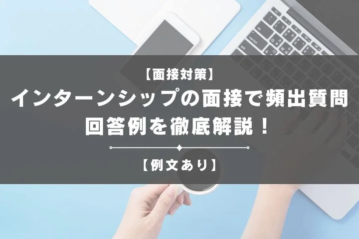 【例文あり】インターンシップの面接で頻出の質問と回答例を徹底解説！